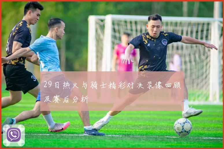 29日热火与骑士精彩对决录像回顾及赛后分析