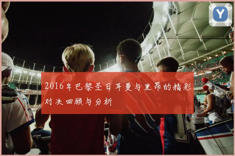 2016年巴黎圣日耳曼与里昂的精彩对决回顾与分析