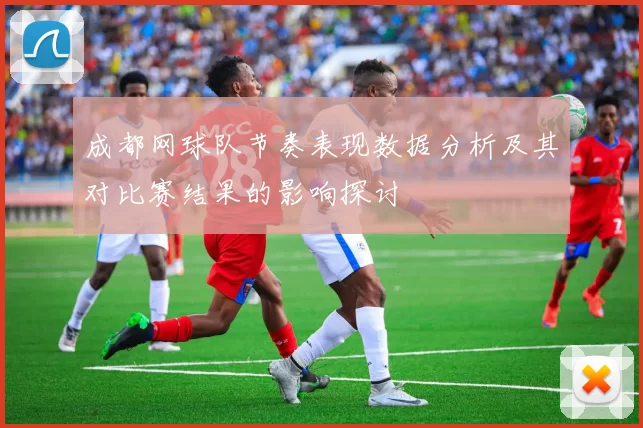 成都网球队节奏表现数据分析及其对比赛结果的影响探讨