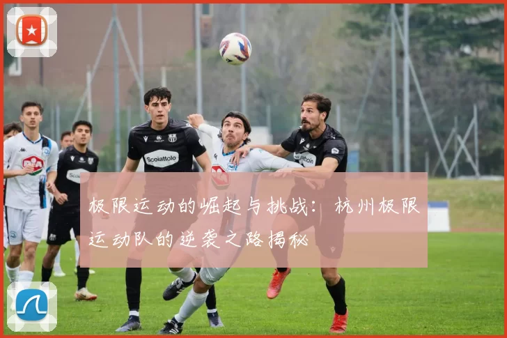 极限运动的崛起与挑战：杭州极限运动队的逆袭之路揭秘