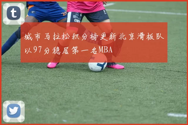 城市马拉松积分榜更新北京滑板队以97分稳居第一名MBA