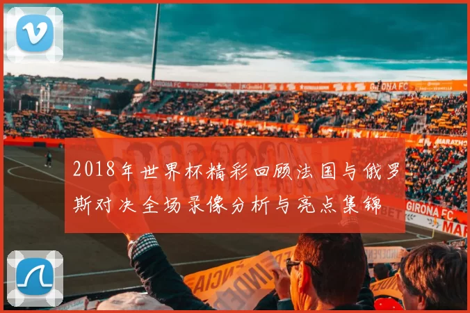 2018年世界杯精彩回顾法国与俄罗斯对决全场录像分析与亮点集锦