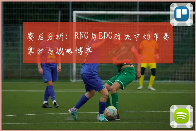 赛后分析：RNG与EDG对决中的节奏掌控与战略博弈