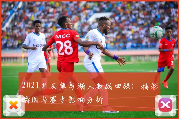 2021年灰熊与湖人激战回顾：精彩瞬间与赛季影响分析