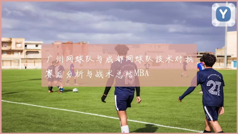 广州网球队与成都网球队技术对抗赛后分析与战术总结MBA