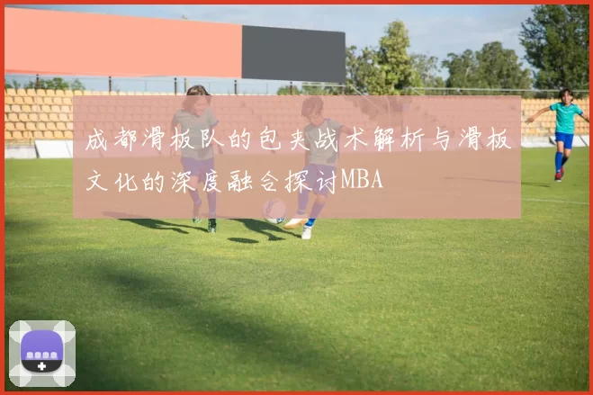 成都滑板队的包夹战术解析与滑板文化的深度融合探讨MBA