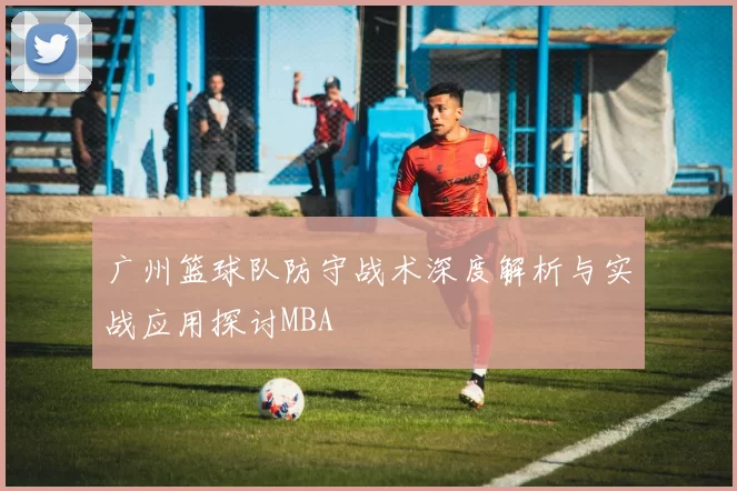 广州篮球队防守战术深度解析与实战应用探讨MBA