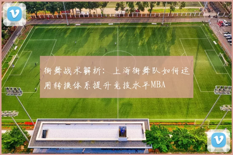 街舞战术解析：上海街舞队如何运用转换体系提升竞技水平MBA