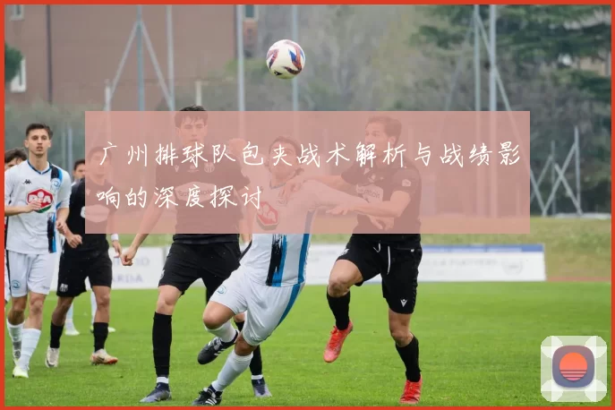 广州排球队包夹战术解析与战绩影响的深度探讨