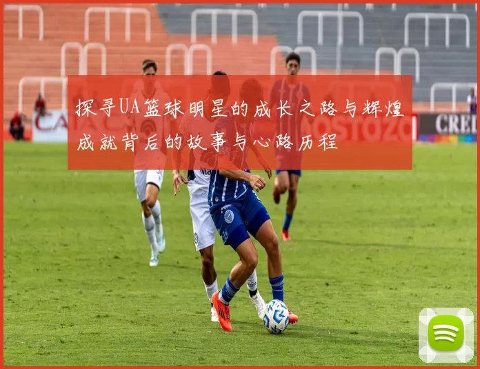 探寻UA篮球明星的成长之路与辉煌成就背后的故事与心路历程