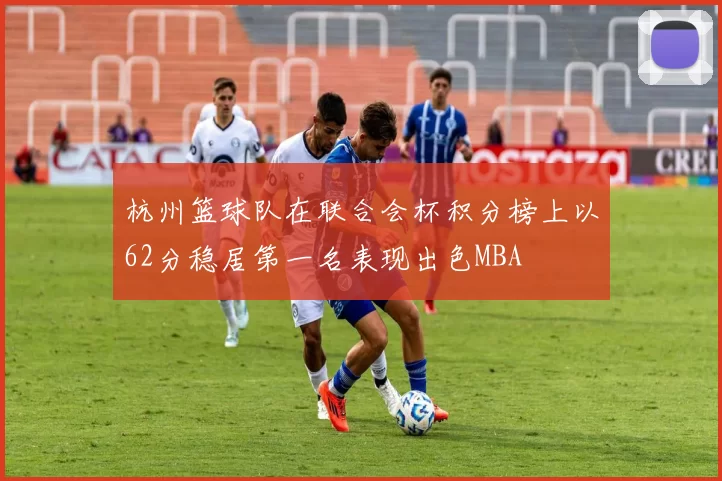 杭州篮球队在联合会杯积分榜上以62分稳居第一名表现出色MBA
