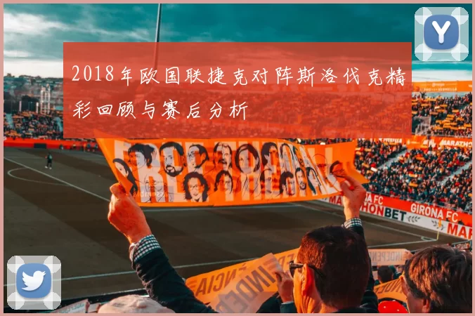 2018年欧国联捷克对阵斯洛伐克精彩回顾与赛后分析