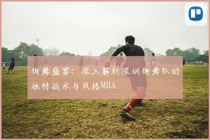 街舞盛宴：深入解析深圳街舞队的独特战术与风格MBA