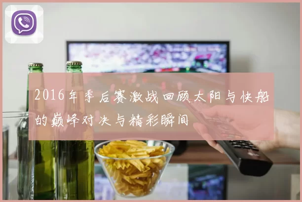 2016年季后赛激战回顾太阳与快船的巅峰对决与精彩瞬间