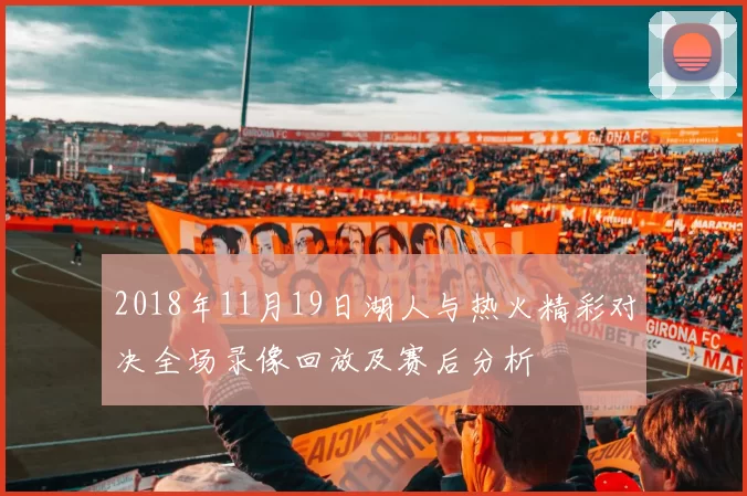 2018年11月19日湖人与热火精彩对决全场录像回放及赛后分析