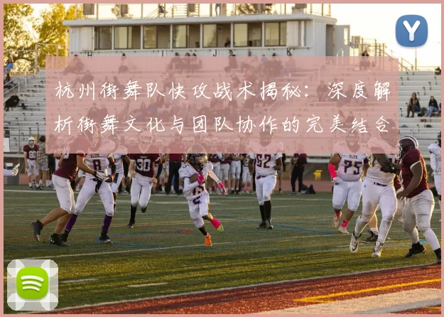 杭州街舞队快攻战术揭秘：深度解析街舞文化与团队协作的完美结合MBA