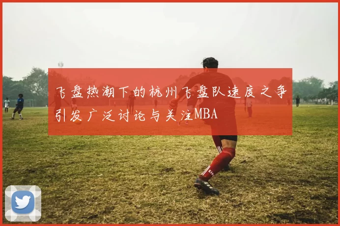 飞盘热潮下的杭州飞盘队速度之争引发广泛讨论与关注MBA