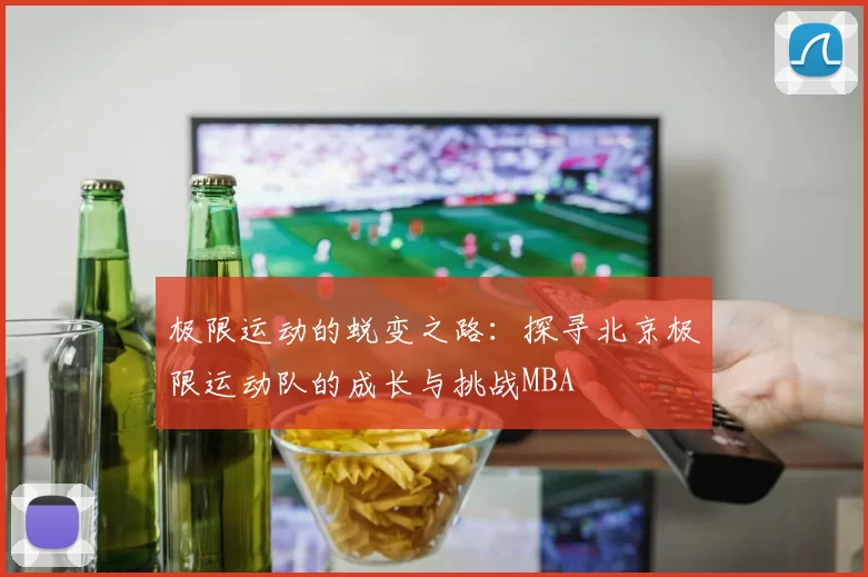 极限运动的蜕变之路：探寻北京极限运动队的成长与挑战MBA