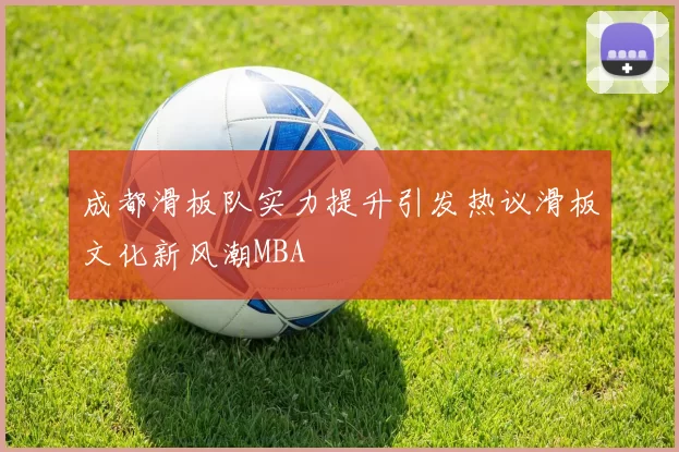 成都滑板队实力提升引发热议滑板文化新风潮MBA