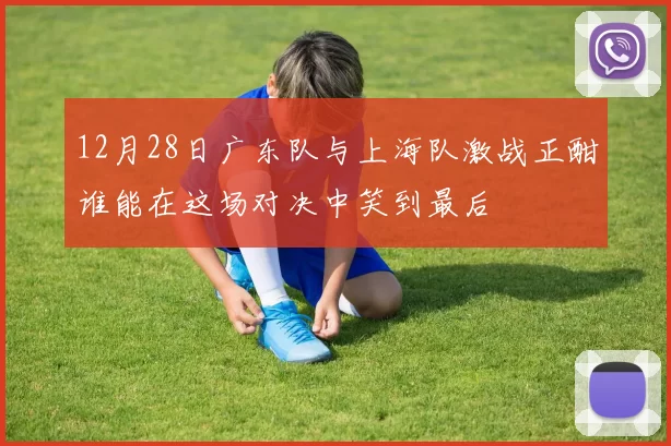 12月28日广东队与上海队激战正酣谁能在这场对决中笑到最后