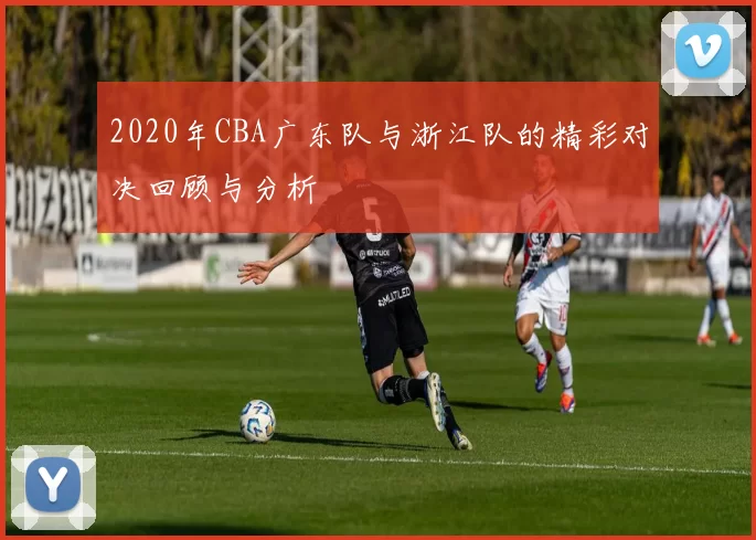 2020年CBA广东队与浙江队的精彩对决回顾与分析