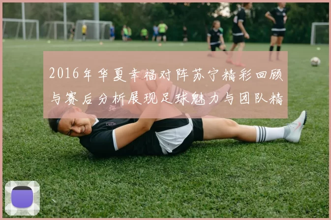 2016年华夏幸福对阵苏宁精彩回顾与赛后分析展现足球魅力与团队精神