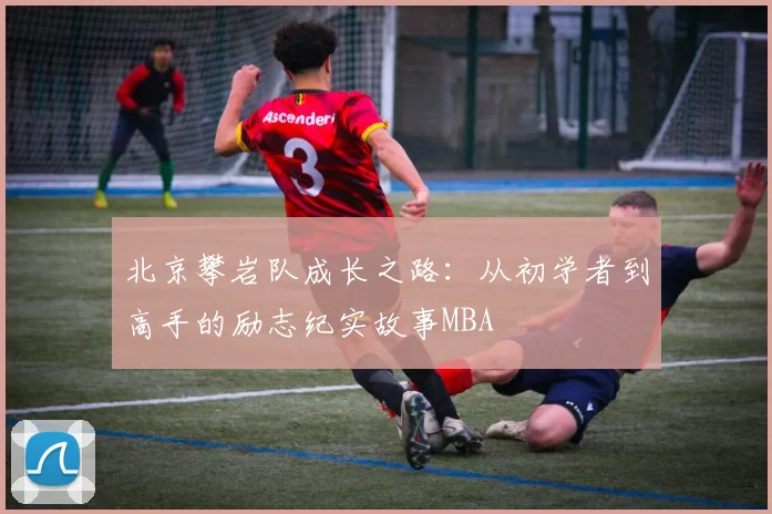 北京攀岩队成长之路：从初学者到高手的励志纪实故事MBA